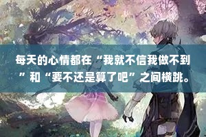 每天的心情都在“我就不信我做不到”和“要不还是算了吧”之间横跳。