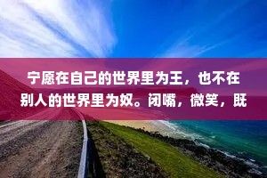 宁愿在自己的世界里为王，也不在别人的世界里为奴。闭嘴，微笑，既简单又高级。