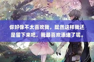 你好像不太喜欢我，既然这样我还是留下来吧，我最喜欢添堵了呢。