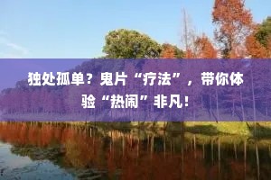 独处孤单？鬼片“疗法”，带你体验“热闹”非凡！