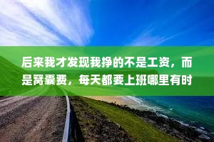 后来我才发现我挣的不是工资，而是窝囊费，每天都要上班哪里有时间挣钱?