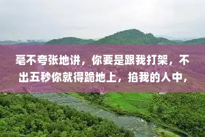 毫不夸张地讲，你要是跟我打架，不出五秒你就得跪地上，掐我的人中，求我快醒醒。