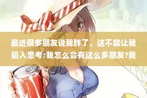 最近很多朋友说我胖了，这不禁让我陷入思考:我怎么会有这么多朋友?我的朋友是不是太多了?