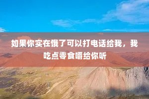 如果你实在饿了可以打电话给我，我吃点零食嚼给你听