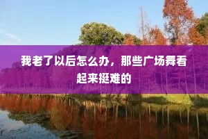 我老了以后怎么办，那些广场舞看起来挺难的