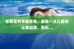 你要是有事瞒着我，那就一点儿都别让我知道，否则…