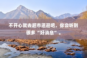 不开心就去超市逛逛吧，你会听到很多“好消息”。