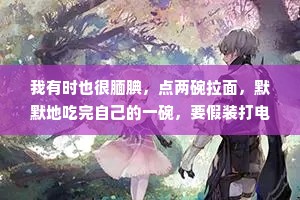 我有时也很腼腆，点两碗拉面，默默地吃完自己的一碗，要假装打电话另外一个人不来了，我才好意思把另一碗吃掉。