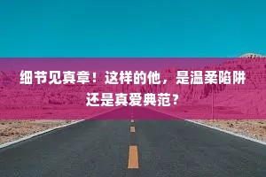 细节见真章！这样的他，是温柔陷阱还是真爱典范？