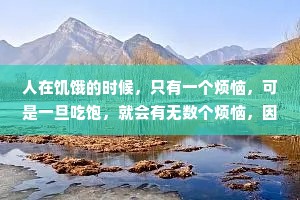 人在饥饿的时候，只有一个烦恼，可是一旦吃饱，就会有无数个烦恼，因为很多烦恼都是吃饱了撑的。