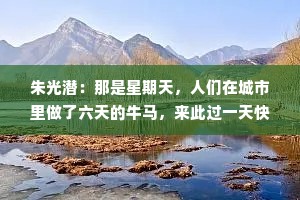 朱光潜：那是星期天，人们在城市里做了六天的牛马，来此过一天快活日子。