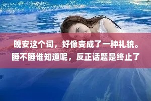 晚安这个词，好像变成了一种礼貌。睡不睡谁知道呢，反正话题是终止了。