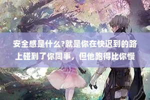 安全感是什么?就是你在快迟到的路上碰到了你同事，但他跑得比你慢。