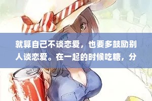 就算自己不谈恋爱，也要多鼓励别人谈恋爱。在一起的时候吃糖，分手了吃瓜，一辈子都有热闹看。