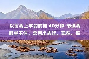  以前我上学的时候 40分钟-节课我都坐不住，总想出去玩，现在，每天几十块钱 8小时的班我上得比狗都认真。