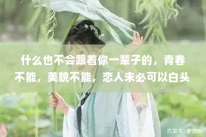 什么也不会跟着你一辈子的，青春不能，美貌不能，恋人未必可以白头偕老，甚至金钱也说不定什么时候就不辞而别。