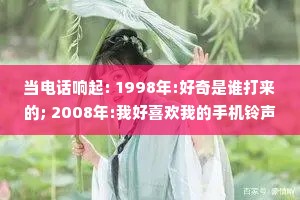 当电话响起: 1998年:好奇是谁打来的; 2008年:我好喜欢我的手机铃声 2022年:陷入焦虑恐慌。