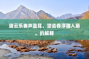 瑞云乐奏声盈耳，坚齿香浮醴入唇。的解释