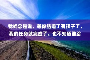 我妈总是说，等你结婚了有孩子了，我的任务就完成了。也不知道谁给她下的任务。