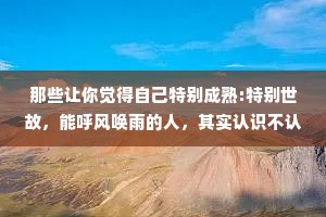 那些让你觉得自己特别成熟:特别世故，能呼风唤雨的人，其实认识不认识无所谓;那些让你觉得自己特别纯真，特别特别，充满生命力的人，才是真正该珍惜的。