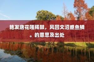 艳发唐花嗤羯鼓，风回文沼蹙鱼鳞。的意思及出处