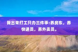 我出来打工只办三件事:养房东，养快递员，养外卖员。