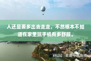 人还是要多出去走走，不然根本不知道在家里玩手机有多舒服。