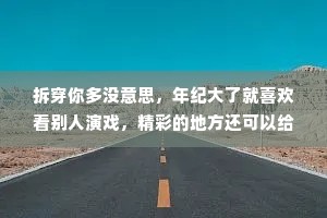 拆穿你多没意思，年纪大了就喜欢看别人演戏，精彩的地方还可以给你鼓鼓掌，实在不行，就陪你演一集。
