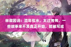 林徽因说：流年似水，太过匆匆，一些故事来不及真正开始，就被写成了昨天；一些人还没有好好相爱，就成了过客。