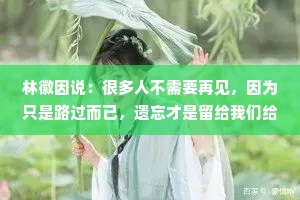林徽因说：很多人不需要再见，因为只是路过而已，遗忘才是留给我们给彼此最好的纪念。