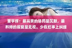 董宇辉：最高贵的惩罚是沉默，最矜持的报复是无视。少在烂事上纠缠，少为不值得的人生气，不揣测任何人的想法，不去设想没发生的事。