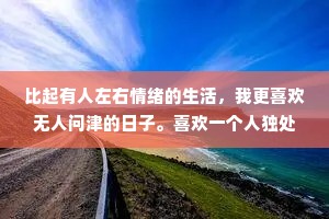 比起有人左右情绪的生活，我更喜欢无人问津的日子。喜欢一个人独处的我有点慢热，总是沉默。其实有时候也不是故意不合群。只是一个人真的很舒服很自在。也并不是没有与人相处的能力，而是失去了与人逢场作戏的兴趣。