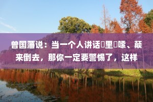 曾国藩说：当一个人讲话啰里啰嗦、颠来倒去，那你一定要警惕了，这样的人不宜深交。