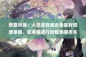 张爱玲说：人总是在接近幸福时倍感幸福，在幸福进行时却患得患失。爱，就是没有理由的心疼，和不设前提的宽容。