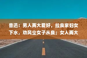 鲁迅：男人两大爱好，拉良家妇女下水，劝风尘女子从良；女人两大爱好，和穷人谈钱，和富人谈感情