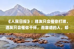 《人民日报》：牌友只会催你打牌，酒友只会催你干杯，而靠谱的人，却会感染你如何取得进步。
