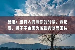 鲁迅：当有人侮辱你的时候，要记得，狮子不会因为听到狗吠而回头。人生很窄，得失只在方寸间;人生很宽，成败犹在千里外。
