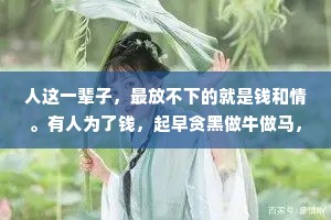 人这一辈子，最放不下的就是钱和情。有人为了钱，起早贪黑做牛做马，有人为了情，掏心掏肺，望穿秋水。到头来钱带不走，情也留不下，所以，钱够用就好，情用真就行。