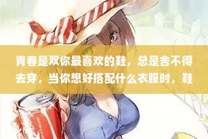 青春是双你最喜欢的鞋，总是舍不得去穿，当你想好搭配什么衣服时，鞋已经过时了。所以，没有谁的青春里不留遗憾。