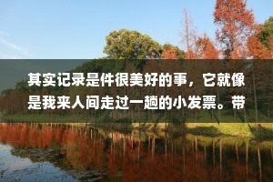 其实记录是件很美好的事，它就像是我来人间走过一趟的小发票。带着或开心或难过的记忆，驱使我向更好的未来前进。