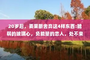 20岁后，要果断舍弃这4样东西:脆弱的玻璃心，负能量的恋人，处不来的朋友，无意义的消遣。