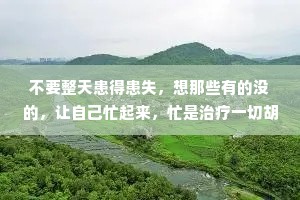 不要整天患得患失，想那些有的没的，让自己忙起来，忙是治疗一切胡思乱想的良药。