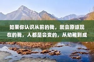 如果你认识从前的我，就会原谅现在的我，人都是会变的，从幼稚到成熟，从单纯到复杂，从直来直去到小心翼翼，从没心没肺到充满防备。