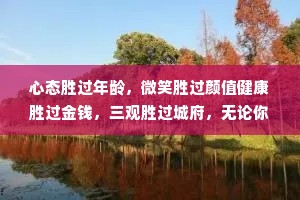 心态胜过年龄，微笑胜过颜值健康胜过金钱，三观胜过城府，无论你经历了什么，记得带上善良和感恩，向阳而生，努力向上。