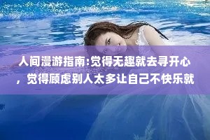 人间漫游指南:觉得无趣就去寻开心，觉得顾虑别人太多让自己不快乐就抽离。我们先是鲜活的然后才热情或高冷，认真或随意。