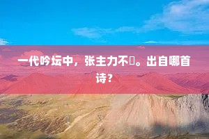 一代吟坛中，张主力不勌。出自哪首诗？