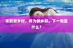 未到故乡时，将为故乡好。下一句是什么？