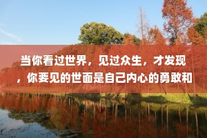 当你看过世界，见过众生，才发现，你要见的世面是自己内心的勇敢和自信; 当你看过四季，见过风云，才发现，你要见的美景是自己内心的淡定与从容。