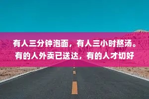 有人三分钟泡面，有人三小时熬汤。有的人外卖已送达，有的人才切好蒜泥和葱。别焦虑，好的人生，不慌不忙。