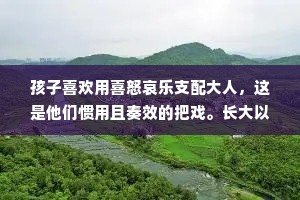 孩子喜欢用喜怒哀乐支配大人，这是他们惯用且奏效的把戏。长大以后，如果还想用这种情绪支配别人，那就幼稚了。